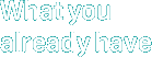 What you already have