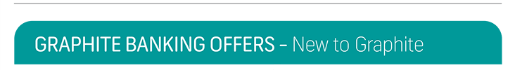 GRAPHITE BANKING OFFERS - New to Graphite GRAPHITE BANKING OFFERS - New to Graphite